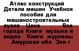 Атлас конструкций. Детали машин. Учебное пособие для машиностроительных вузов › Цена ­ 1 000 - Все города Книги, музыка и видео » Книги, журналы   . Амурская обл.,Зея г.